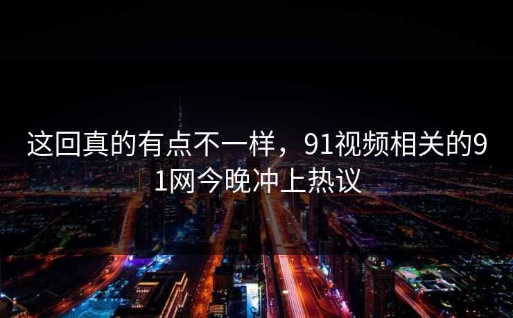 这回真的有点不一样,91视频相关的91网今晚冲上热议 这回真的有点不一样,91视频相关的91网今晚冲上热议