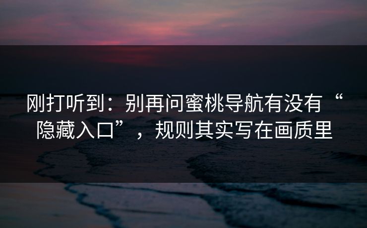 刚打听到：别再问蜜桃导航有没有“隐藏入口”，规则其实写在画质里