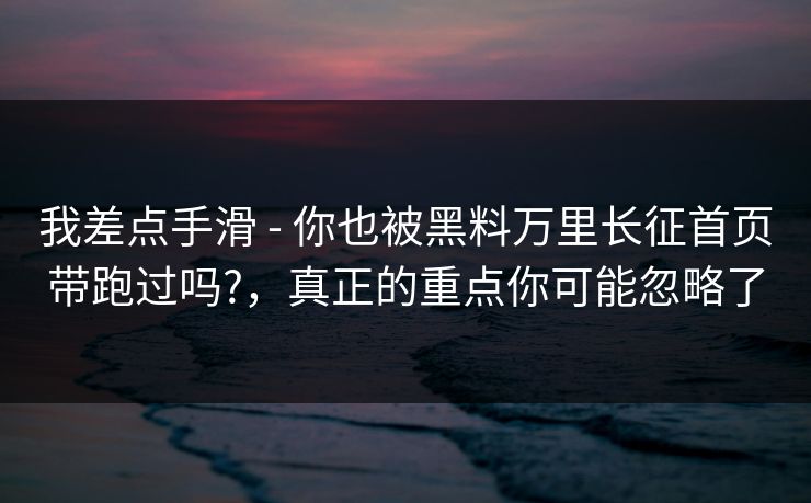我差点手滑 - 你也被黑料万里长征首页带跑过吗?,真正的重点你可能忽略了 我差点手滑 - 你也被黑料万里长征首页带跑过吗?,真正的重点你可能忽略了