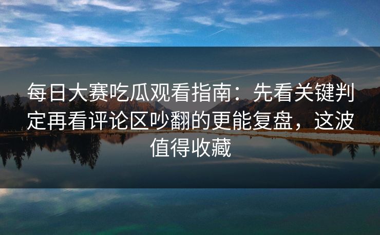 每日大赛吃瓜观看指南：先看关键判定再看评论区吵翻的更能复盘，这波值得收藏