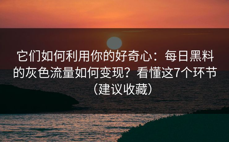 它们如何利用你的好奇心：每日黑料的灰色流量如何变现？看懂这7个环节（建议收藏）