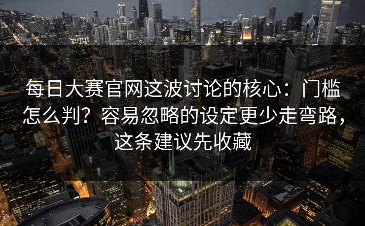 每日大赛官网这波讨论的核心:门槛怎么判?容易忽略的设定更少走弯路,这条建议先收藏 每日大赛官网这波讨论的核心:门槛怎么判?容易忽略的设定更少走弯路,这条建议先收藏