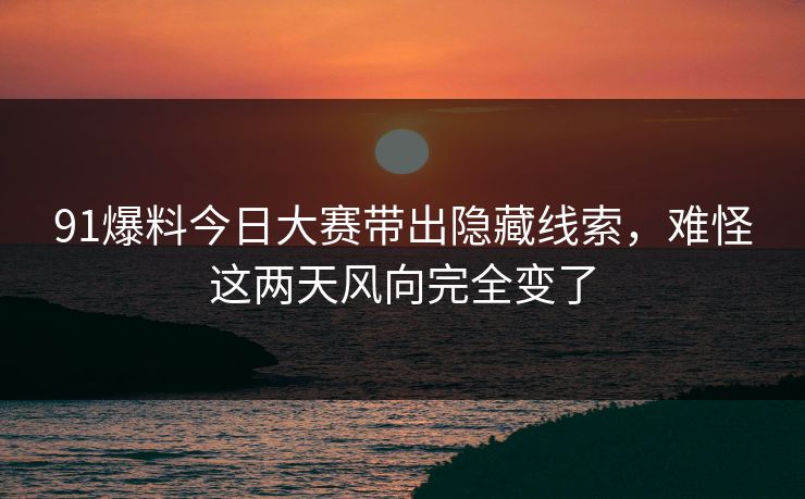 91爆料今日大赛带出隐藏线索,难怪这两天风向完全变了 91爆料今日大赛带出隐藏线索,难怪这两天风向完全变了