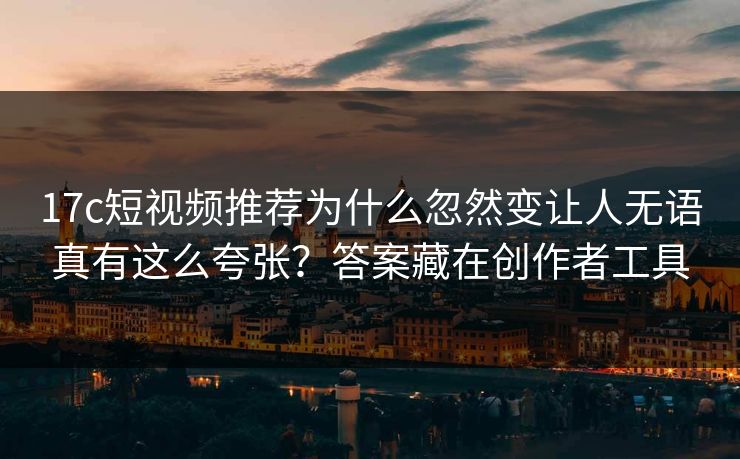 17c短视频推荐为什么忽然变让人无语真有这么夸张?答案藏在创作者工具 17c短视频推荐为什么忽然变让人无语真有这么夸张?答案藏在创作者工具