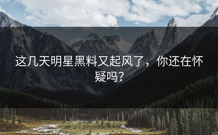 这几天明星黑料又起风了,你还在怀疑吗? 这几天明星黑料又起风了,你还在怀疑吗?
