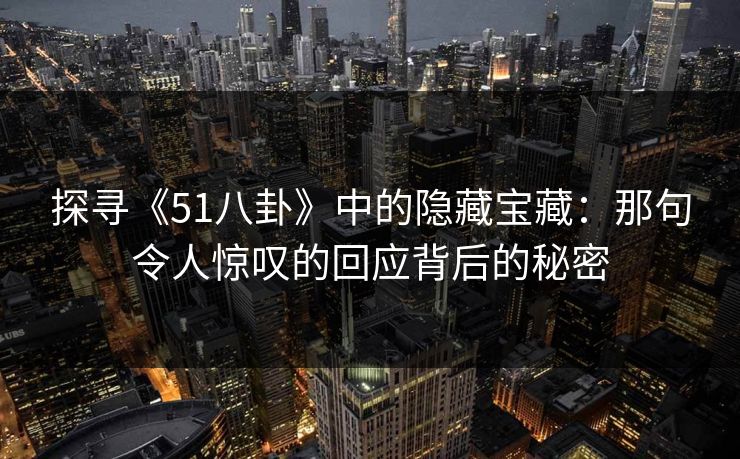 探寻《51八卦》中的隐藏宝藏:那句令人惊叹的回应背后的秘密 探寻《51八卦》中的隐藏宝藏:那句令人惊叹的回应背后的秘密