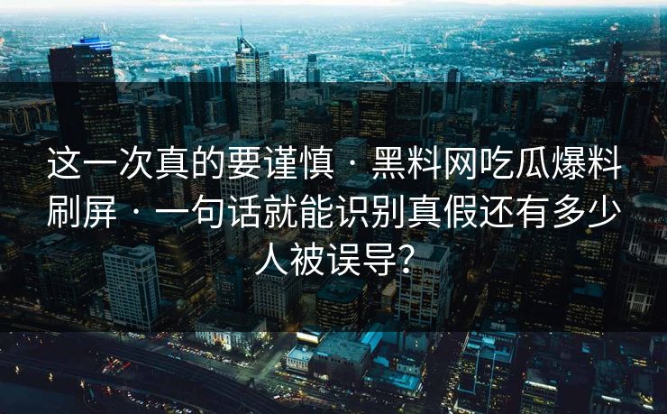 这一次真的要谨慎 · 黑料网吃瓜爆料刷屏 · 一句话就能识别真假还有多少人被误导? 这一次真的要谨慎 · 黑料网吃瓜爆料刷屏 · 一句话就能识别真假还有多少人被误导?
