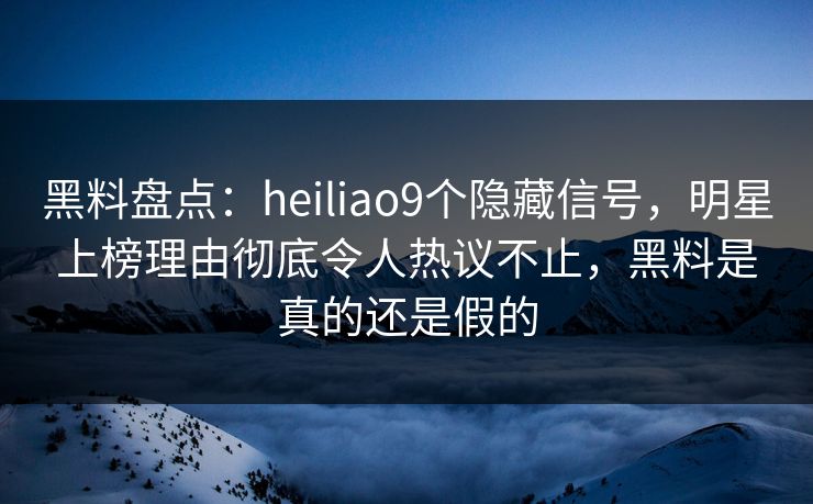 黑料盘点:heiliao9个隐藏信号,明星上榜理由彻底令人热议不止,黑料是真的还是假的