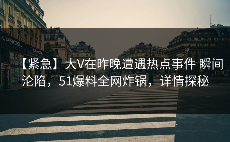 【紧急】大V在昨晚遭遇热点事件 瞬间沦陷，51爆料全网炸锅，详情探秘