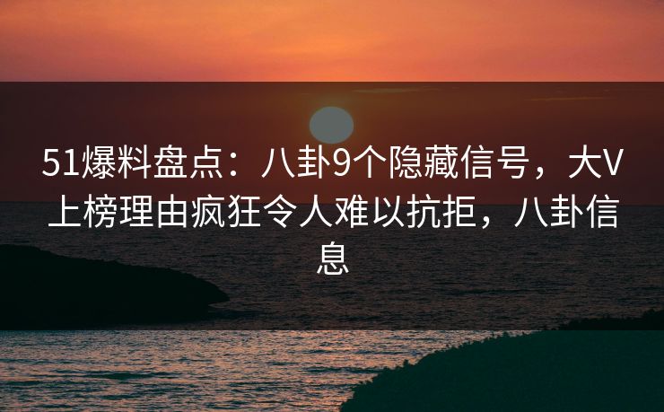 51爆料盘点：八卦9个隐藏信号，大V上榜理由疯狂令人难以抗拒，八卦信息
