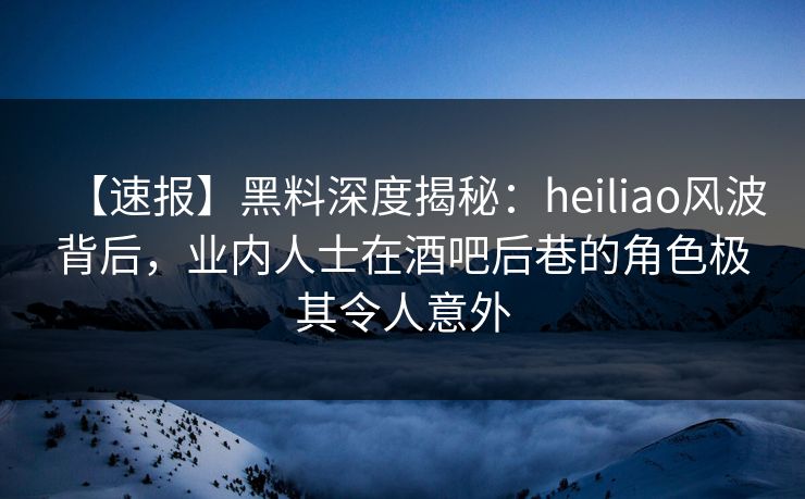 【速报】黑料深度揭秘:heiliao风波背后,业内人士在酒吧后巷的角色极其令人意外 【速报】黑料深度揭秘:heiliao风波背后,业内人士在酒吧后巷的角色极其令人意外