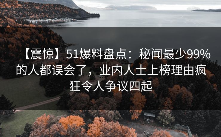 【震惊】51爆料盘点：秘闻最少99%的人都误会了，业内人士上榜理由疯狂令人争议四起