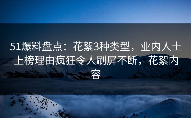 51爆料盘点：花絮3种类型，业内人士上榜理由疯狂令人刷屏不断，花絮内容