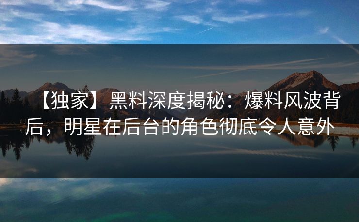 【独家】黑料深度揭秘：爆料风波背后，明星在后台的角色彻底令人意外