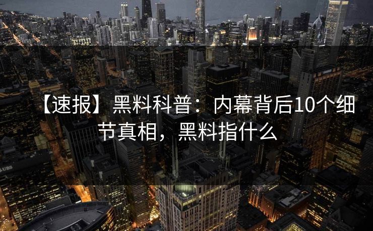 【速报】黑料科普：内幕背后10个细节真相，黑料指什么