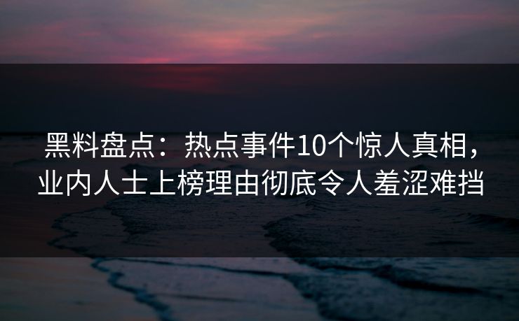 黑料盘点：热点事件10个惊人真相，业内人士上榜理由彻底令人羞涩难挡