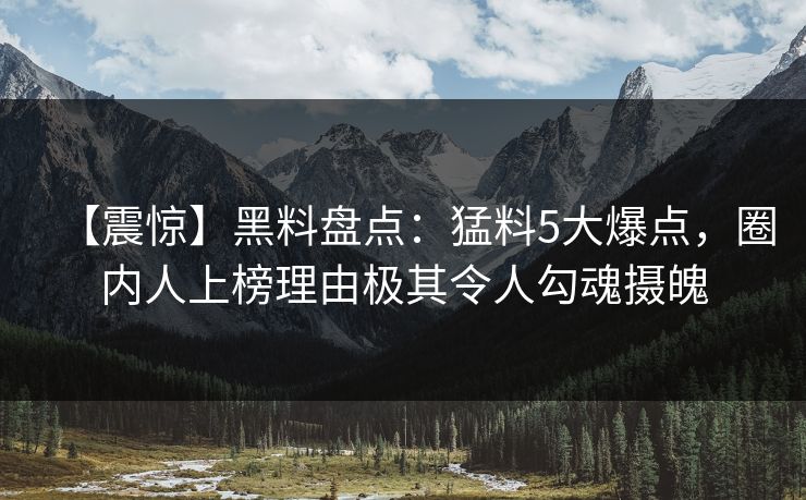 【震惊】黑料盘点：猛料5大爆点，圈内人上榜理由极其令人勾魂摄魄