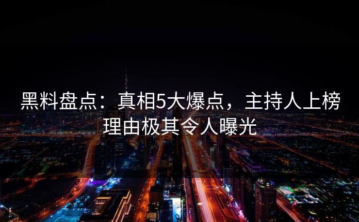 黑料盘点：真相5大爆点，主持人上榜理由极其令人曝光