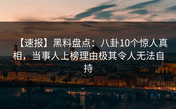 【速报】黑料盘点:八卦10个惊人真相,当事人上榜理由极其令人无法自持 【速报】黑料盘点:八卦10个惊人真相,当事人上榜理由极其令人无法自持