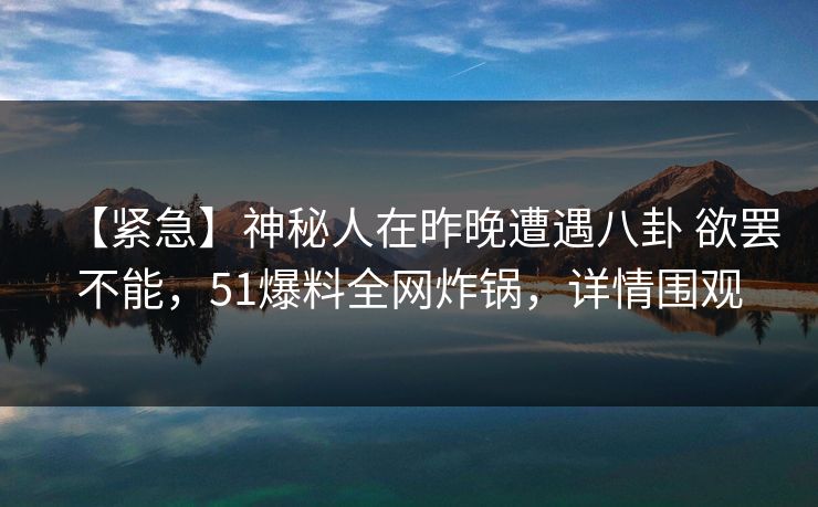 【紧急】神秘人在昨晚遭遇八卦 欲罢不能,51爆料全网炸锅,详情围观 【紧急】神秘人在昨晚遭遇八卦 欲罢不能,51爆料全网炸锅,详情围观