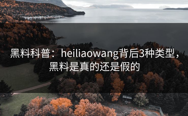 黑料科普:heiliaowang背后3种类型,黑料是真的还是假的 黑料科普:heiliaowang背后3种类型,黑料是真的还是假的