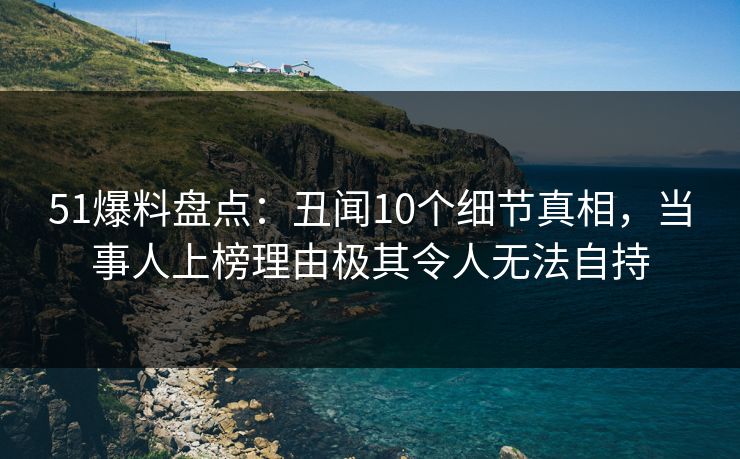 51爆料盘点:丑闻10个细节真相,当事人上榜理由极其令人无法自持 51爆料盘点:丑闻10个细节真相,当事人上榜理由极其令人无法自持