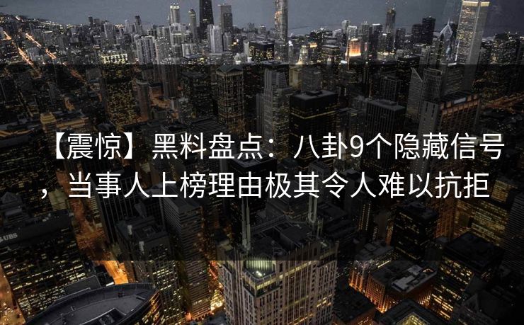 【震惊】黑料盘点：八卦9个隐藏信号，当事人上榜理由极其令人难以抗拒