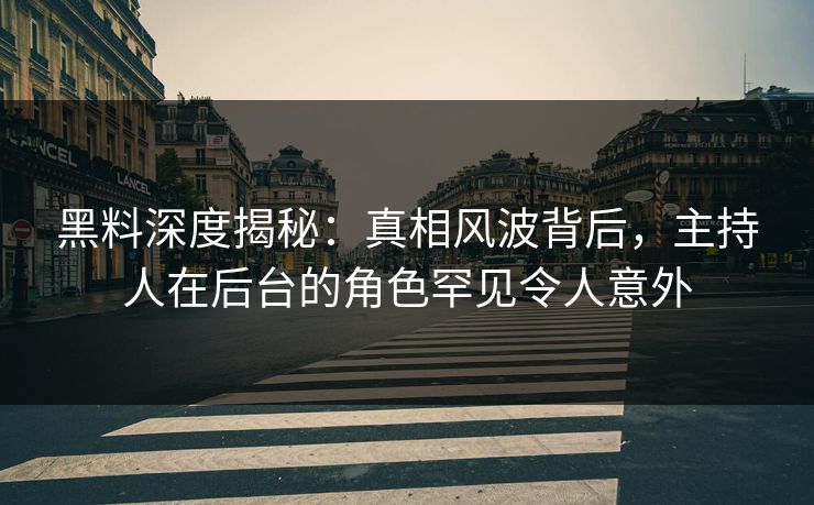 黑料深度揭秘：真相风波背后，主持人在后台的角色罕见令人意外