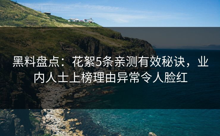 黑料盘点：花絮5条亲测有效秘诀，业内人士上榜理由异常令人脸红