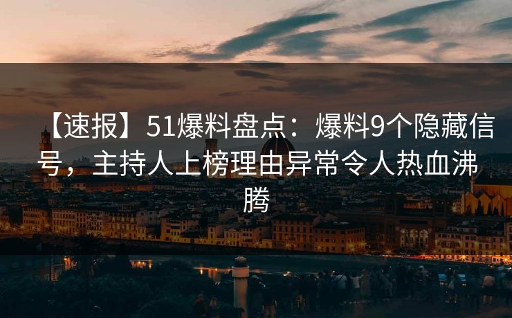 【速报】51爆料盘点:爆料9个隐藏信号,主持人上榜理由异常令人热血沸腾 【速报】51爆料盘点:爆料9个隐藏信号,主持人上榜理由异常令人热血沸腾