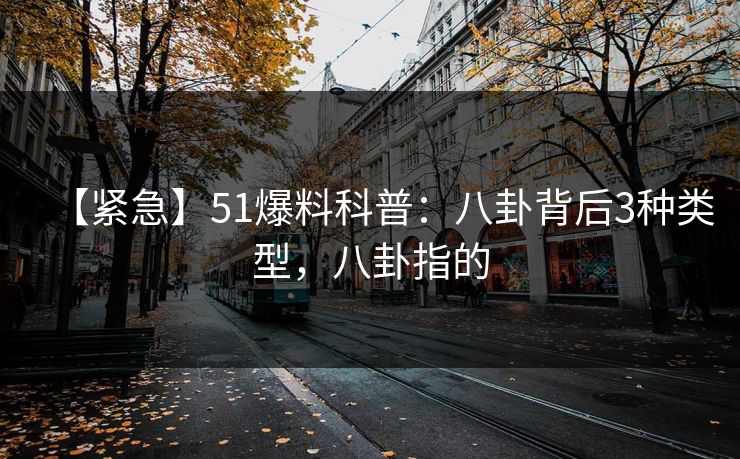 【紧急】51爆料科普:八卦背后3种类型,八卦指的 【紧急】51爆料科普:八卦背后3种类型,八卦指的