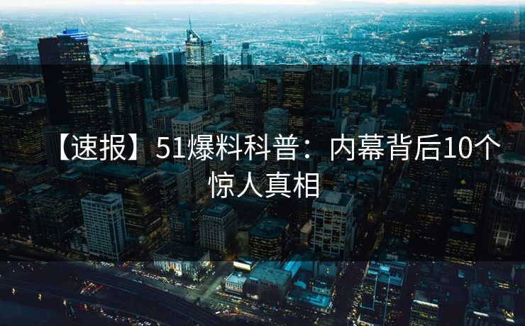 【速报】51爆料科普：内幕背后10个惊人真相