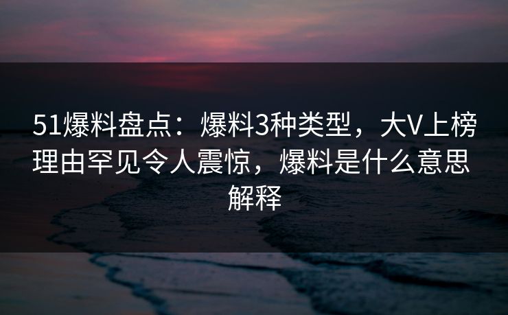 51爆料盘点：爆料3种类型，大V上榜理由罕见令人震惊，爆料是什么意思 解释