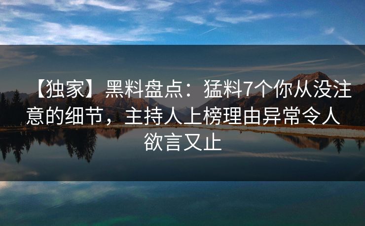 【独家】黑料盘点：猛料7个你从没注意的细节，主持人上榜理由异常令人欲言又止