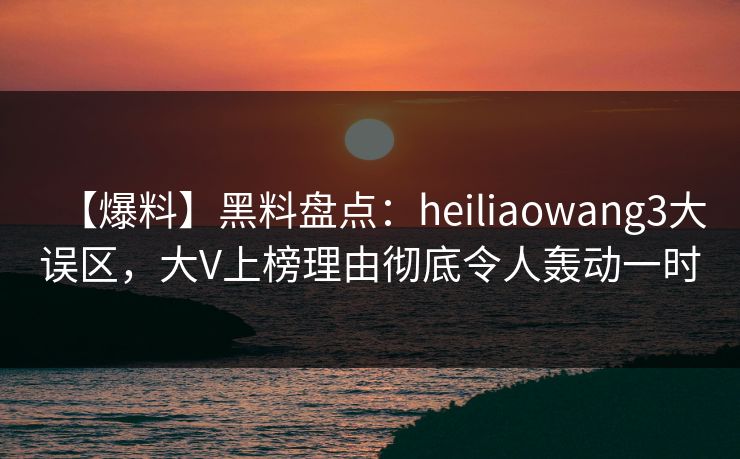 【爆料】黑料盘点：heiliaowang3大误区，大V上榜理由彻底令人轰动一时