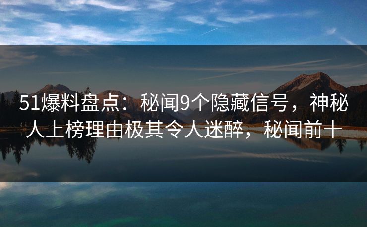 51爆料盘点：秘闻9个隐藏信号，神秘人上榜理由极其令人迷醉，秘闻前十