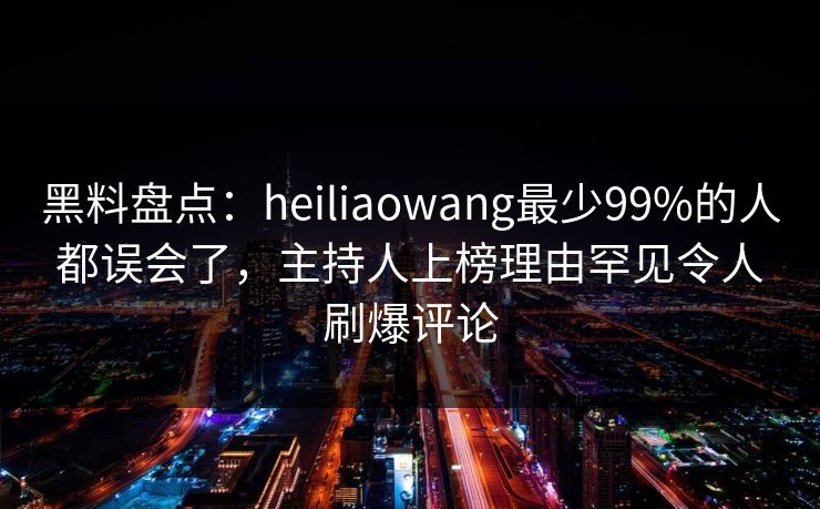 黑料盘点:heiliaowang最少99%的人都误会了,主持人上榜理由罕见令人刷爆评论 黑料盘点:heiliaowang最少99%的人都误会了,主持人上榜理由罕见令人刷爆评论