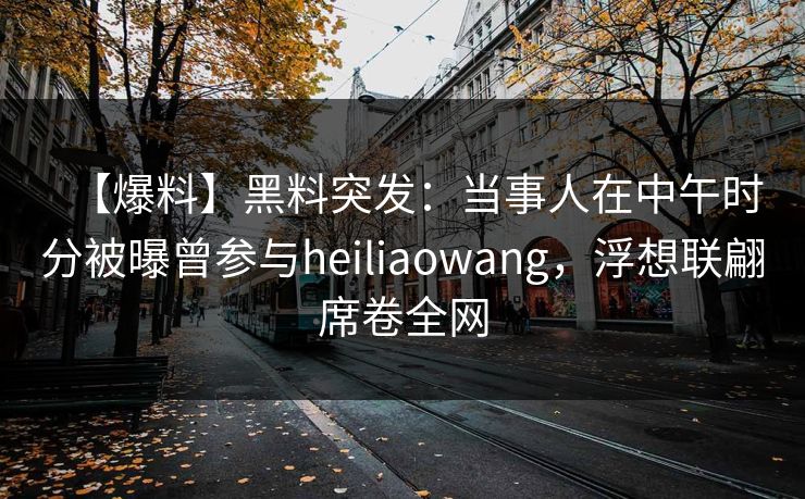 【爆料】黑料突发:当事人在中午时分被曝曾参与heiliaowang,浮想联翩席卷全网 【爆料】黑料突发:当事人在中午时分被曝曾参与heiliaowang,浮想联翩席卷全网