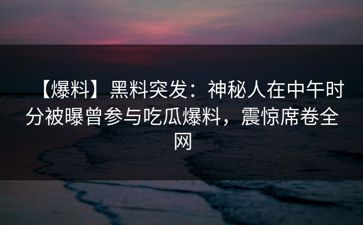 【爆料】黑料突发：神秘人在中午时分被曝曾参与吃瓜爆料，震惊席卷全网