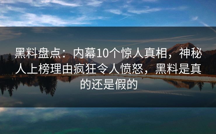 黑料盘点：内幕10个惊人真相，神秘人上榜理由疯狂令人愤怒，黑料是真的还是假的