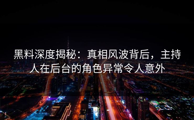黑料深度揭秘：真相风波背后，主持人在后台的角色异常令人意外