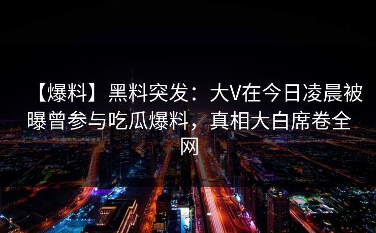 【爆料】黑料突发：大V在今日凌晨被曝曾参与吃瓜爆料，真相大白席卷全网
