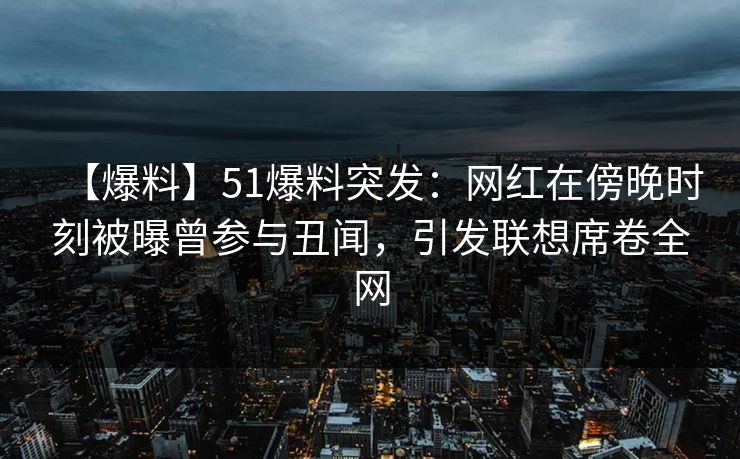 【爆料】51爆料突发:网红在傍晚时刻被曝曾参与丑闻,引发联想席卷全网 【爆料】51爆料突发:网红在傍晚时刻被曝曾参与丑闻,引发联想席卷全网