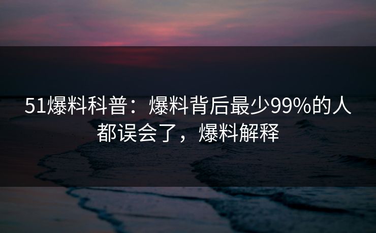 51爆料科普：爆料背后最少99%的人都误会了，爆料解释