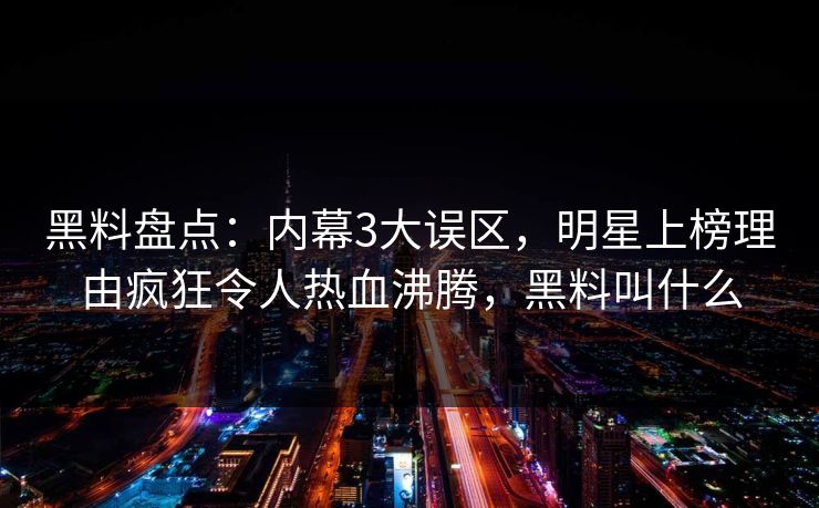 黑料盘点：内幕3大误区，明星上榜理由疯狂令人热血沸腾，黑料叫什么