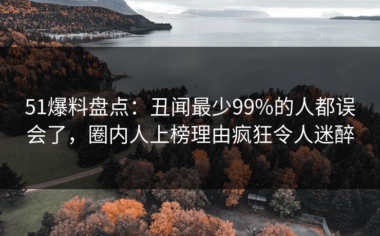 51爆料盘点:丑闻最少99%的人都误会了,圈内人上榜理由疯狂令人迷醉 51爆料盘点:丑闻最少99%的人都误会了,圈内人上榜理由疯狂令人迷醉