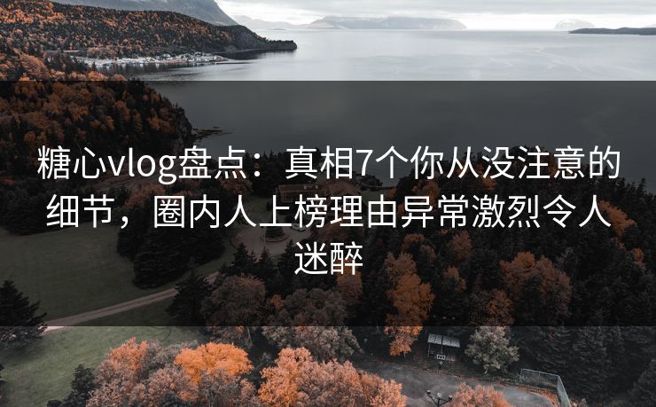 糖心vlog盘点：真相7个你从没注意的细节，圈内人上榜理由异常激烈令人迷醉