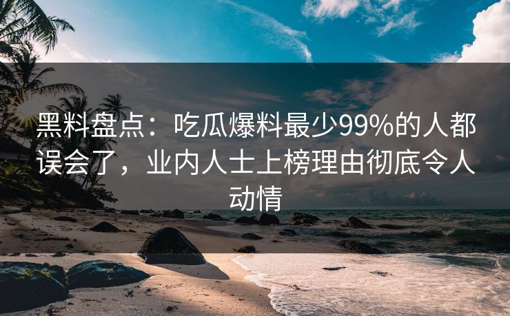 黑料盘点:吃瓜爆料最少99%的人都误会了,业内人士上榜理由彻底令人动情 黑料盘点:吃瓜爆料最少99%的人都误会了,业内人士上榜理由彻底令人动情