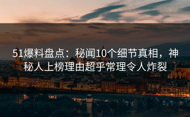 51爆料盘点：秘闻10个细节真相，神秘人上榜理由超乎常理令人炸裂