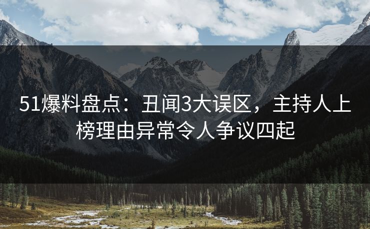 51爆料盘点：丑闻3大误区，主持人上榜理由异常令人争议四起